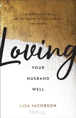 Loving Your Husband Well - A 52-Week Devotional for the Deeper, Richer Marriage You Desire