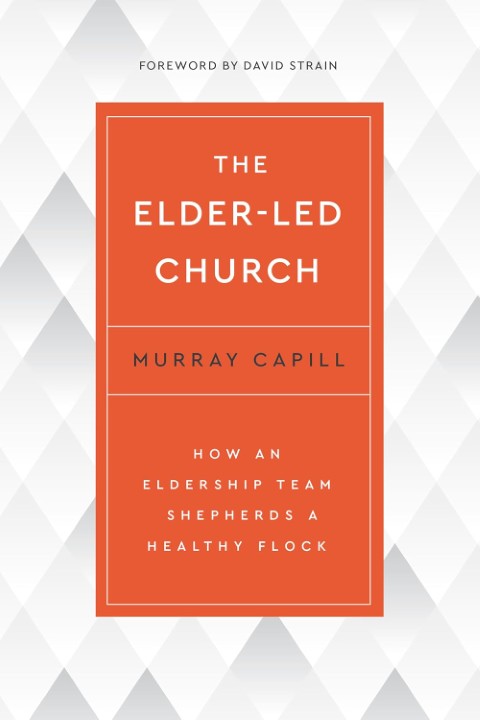 The Elder-Led Church: How an Eldership Team Shepherds a Healthy Flock
